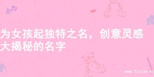 为女孩起独特之名，创意灵感大揭秘的名字