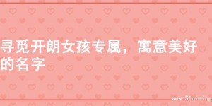 寻觅开朗女孩专属，寓意美好的名字