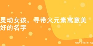 灵动女孩，寻带火元素寓意美好的名字