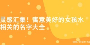 灵感汇集！寓意美好的女孩水相关的名字大全