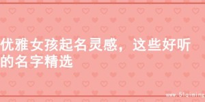 优雅女孩起名灵感，这些好听的名字精选