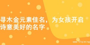寻木金元素佳名，为女孩开启诗意美好的名字