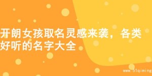 开朗女孩取名灵感来袭，各类好听的名字大全