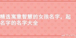 精选寓意智慧的女孩名字，起名字的名字大全