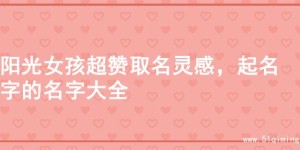 阳光女孩超赞取名灵感，起名字的名字大全