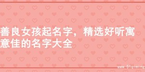 善良女孩起名字，精选好听寓意佳的名字大全