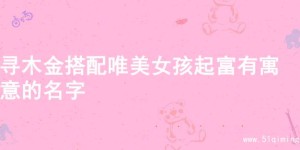 寻木金搭配唯美女孩起富有寓意的名字