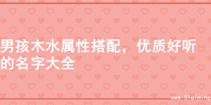 男孩木水属性搭配，优质好听的名字大全