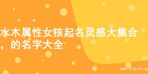 水木属性女孩起名灵感大集合，的名字大全