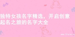 独特女孩名字精选，开启创意起名之旅的名字大全