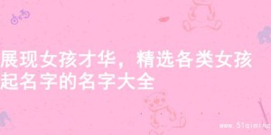 展现女孩才华，精选各类女孩起名字的名字大全