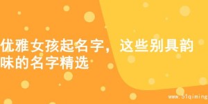 优雅女孩起名字，这些别具韵味的名字精选