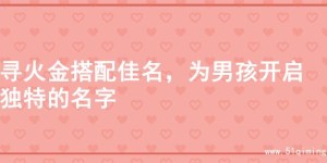 寻火金搭配佳名，为男孩开启独特的名字