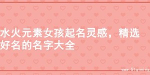 水火元素女孩起名灵感，精选好名的名字大全