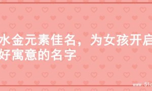 寻水金元素佳名，为女孩开启美好寓意的名字