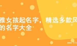 优雅女孩起名字，精选多款风格的名字大全