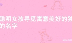 为聪明女孩寻觅寓意美好的独特的名字