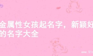 火金属性女孩起名字，新颖好听的名字大全
