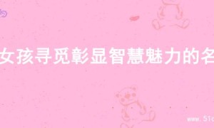 为女孩寻觅彰显智慧魅力的名字