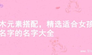 金木元素搭配，精选适合女孩起名字的名字大全