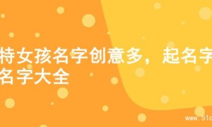 独特女孩名字创意多，起名字的名字大全