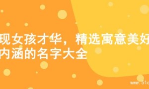 展现女孩才华，精选寓意美好有内涵的名字大全