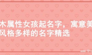 火木属性女孩起名字，寓意美好风格多样的名字精选