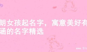 开朗女孩起名字，寓意美好有内涵的名字精选
