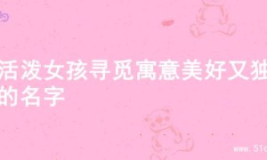 为活泼女孩寻觅寓意美好又独特的名字