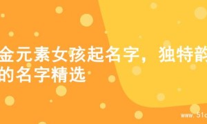木金元素女孩起名字，独特韵味的名字精选
