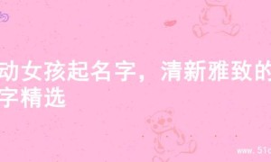灵动女孩起名字，清新雅致的名字精选