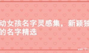 灵动女孩名字灵感集，新颖独特的名字精选