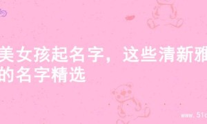 甜美女孩起名字，这些清新雅致的名字精选