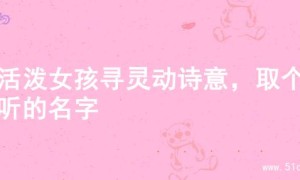 为活泼女孩寻灵动诗意，取个好听的名字