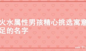 为火水属性男孩精心挑选寓意十足的名字