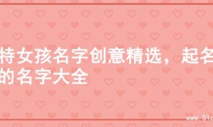 独特女孩名字创意精选，起名字的名字大全