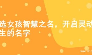 甄选女孩智慧之名，开启灵动人生的名字