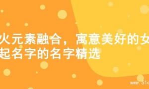 水火元素融合，寓意美好的女孩起名字的名字精选