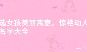 精选女孩美丽寓意，惊艳动人的名字大全