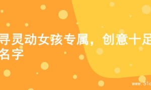 探寻灵动女孩专属，创意十足的名字