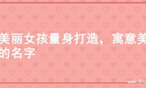 为美丽女孩量身打造，寓意美好的名字
