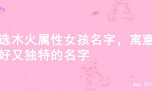 精选木火属性女孩名字，寓意美好又独特的名字