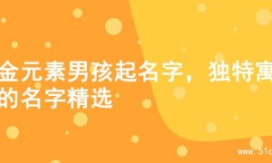 水金元素男孩起名字，独特寓意的名字精选