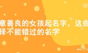 寓意善良的女孩起名字，这些选择不能错过的名字