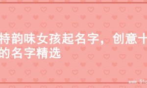 独特韵味女孩起名字，创意十足的名字精选