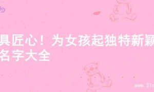 独具匠心！为女孩起独特新颖的名字大全