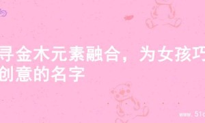 探寻金木元素融合，为女孩巧起创意的名字