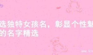 精选独特女孩名，彰显个性魅力的名字精选