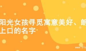 为阳光女孩寻觅寓意美好、朗朗上口的名字