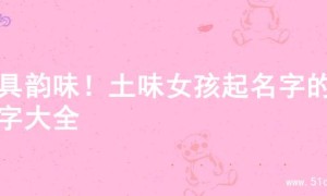 独具韵味！土味女孩起名字的名字大全